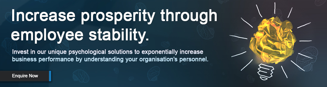 Increase prosperity through employee stability. Invest in our unique psychological solutions to exponentially increase business performance by understanding your organisation’s personnel.